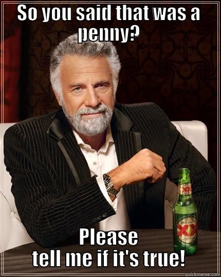 SO YOU SAID THAT WAS A PENNY? PLEASE TELL ME IF IT'S TRUE! The Most Interesting Man In The World
