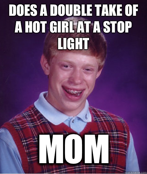 Does a double take of a hot girl at a stop light Mom  Bad Luck Brian