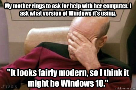 My mother rings to ask for help with her computer. I ask what version of Windows it's using. 