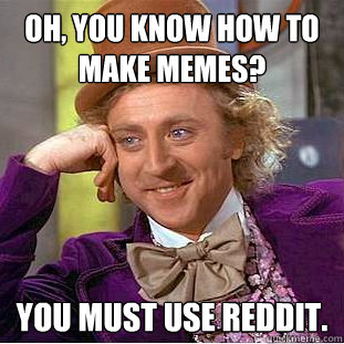 Oh, you know how to make memes? You must use Reddit.  Condescending Wonka