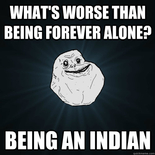 What's worse than being forever alone? Being an Indian  Forever Alone