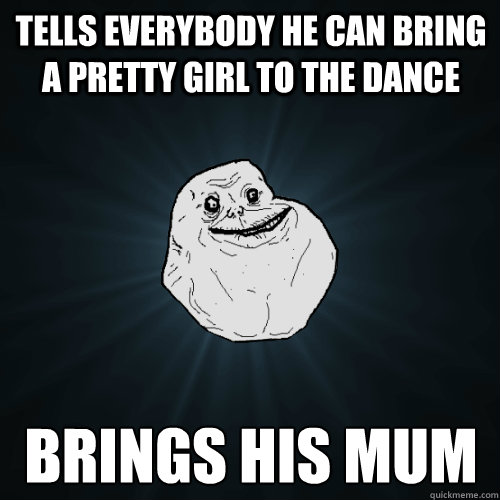 Tells everybody he can bring a pretty girl to the dance Brings his mum  Forever Alone