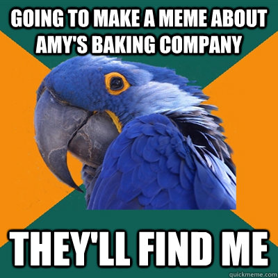 Going to make a meme about Amy's Baking Company They'll find me  Paranoid Parrot