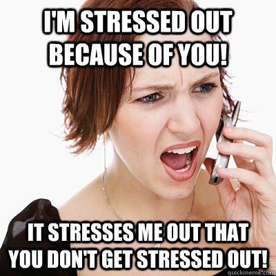 I'm stressed out because of you! It stresses me out that you don't get stressed out! - I'm stressed out because of you! It stresses me out that you don't get stressed out!  Annoying girlfriend