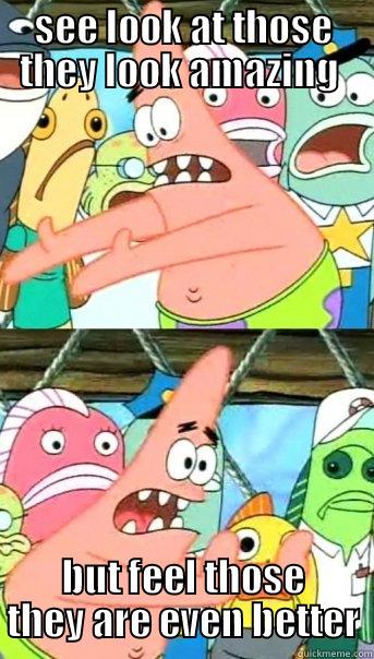 SEE LOOK AT THOSE THEY LOOK AMAZING  BUT FEEL THOSE THEY ARE EVEN BETTER Push it somewhere else Patrick