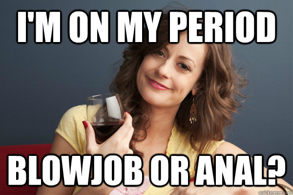 I'm on my period blowjob or anal?  Forever Resentful Mother