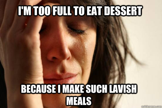 I'm too full to eat dessert Because I make such lavish meals  First World Problems