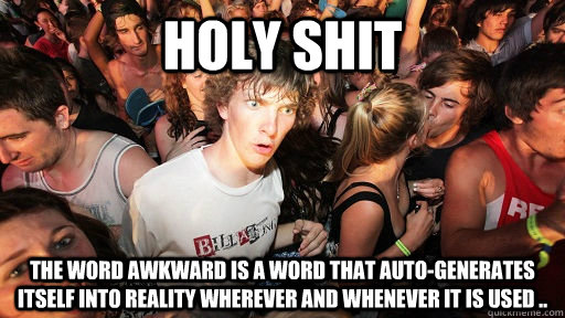 holy shit the word awkward is a word that auto-generates itself into reality wherever and whenever it is used ..   Sudden Clarity Clarence