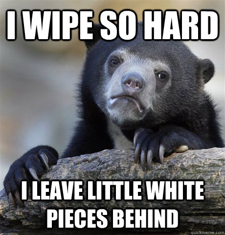 I Wipe So Hard I leave little white pieces behind  Confession Bear