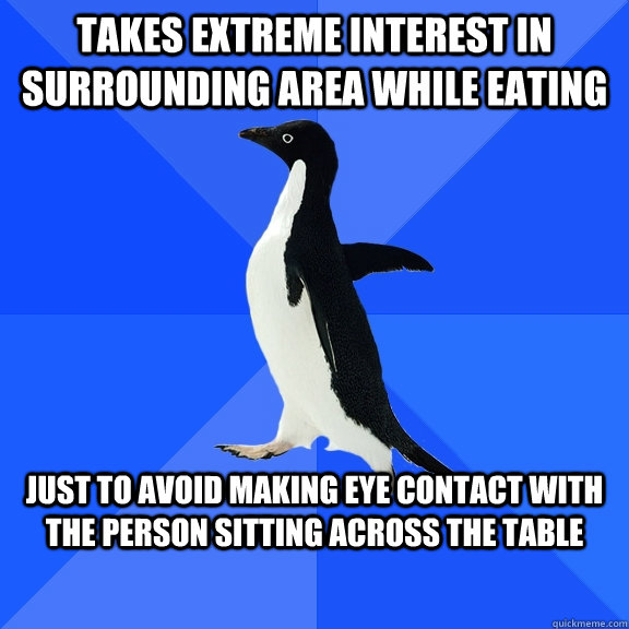 Takes extreme interest in surrounding area while eating Just to avoid making eye contact with the person sitting across the table  Socially Awkward Penguin