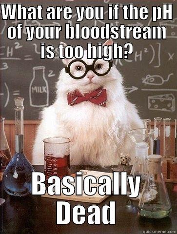 WHAT ARE YOU IF THE PH OF YOUR BLOODSTREAM IS TOO HIGH? BASICALLY DEAD Chemistry Cat
