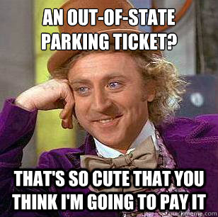 An out-of-state parking ticket? That's so cute that you think I'm going to pay it  Condescending Wonka