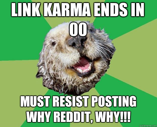 link karma ends in 00 must resist posting
why reddit, why!!!  OCD Otter