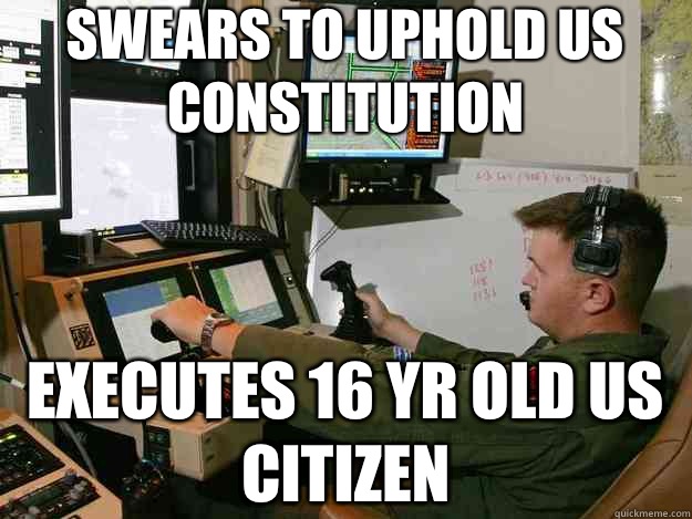 Swears to uphold US constitution  Executes 16 yr old us citizen  First World Drone Operator Problems