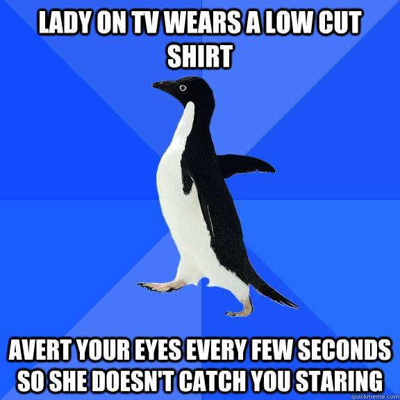 Lady on TV Wears a low cut shirt Avert your eyes every few seconds so she doesn't catch you staring  Socially Awkward Penguin