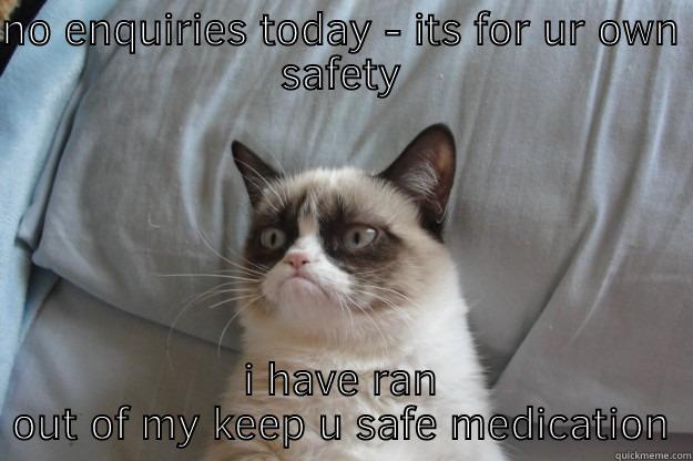 no enquiries today - NO ENQUIRIES TODAY - ITS FOR UR OWN SAFETY I HAVE RAN OUT OF MY KEEP U SAFE MEDICATION Grumpy Cat