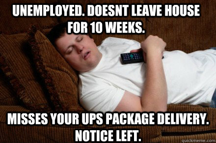 unemployed. Doesnt leave house for 10 weeks. misses your UPS package delivery. notice left.  Bad roommate