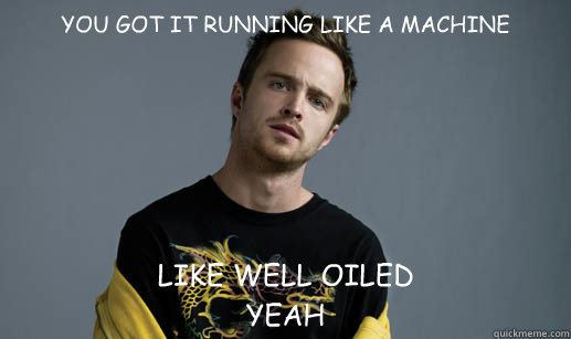 YOU GOT IT RUNNING LIKE A MACHINE LIKE WELL OILED
YEAH - YOU GOT IT RUNNING LIKE A MACHINE LIKE WELL OILED
YEAH  Misc