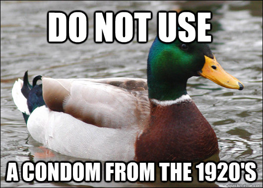 Do not use a condom from the 1920's  Actual Advice Mallard