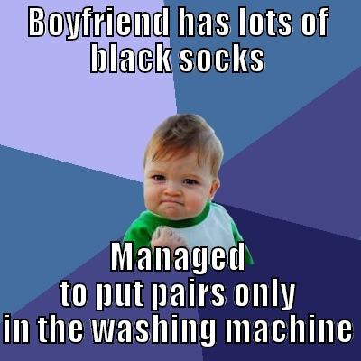 BOYFRIEND HAS LOTS OF BLACK SOCKS MANAGED TO PUT PAIRS ONLY IN THE WASHING MACHINE Success Kid