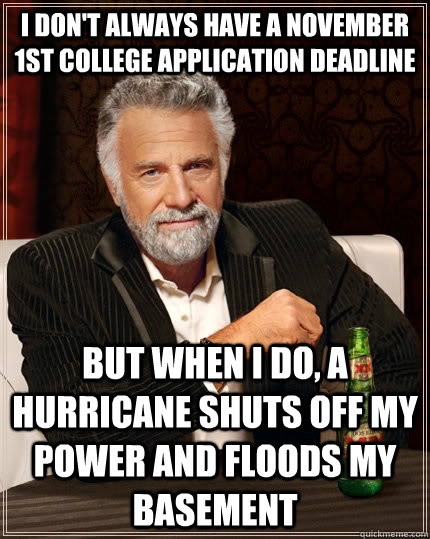 I don't always have a november 1st college application deadline but when I do, a hurricane shuts off my power and floods my basement  The Most Interesting Man In The World