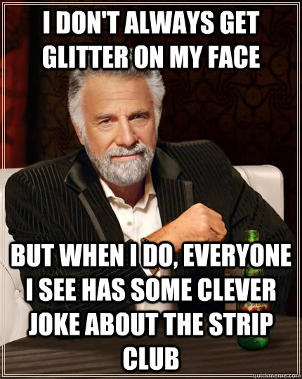 i don't always get glitter on my face but when i do, everyone i see has some clever joke about the strip club  The Most Interesting Man In The World