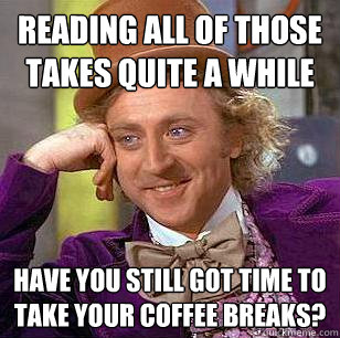 Reading all of those takes quite a while Have you still got time to take your coffee breaks? - Reading all of those takes quite a while Have you still got time to take your coffee breaks?  Condescending Wonka