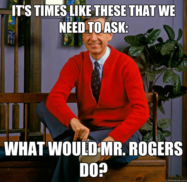It's times like these that we need to ask: What would Mr. Rogers do? - It's times like these that we need to ask: What would Mr. Rogers do?  Mr Rogers - And We Were Saints