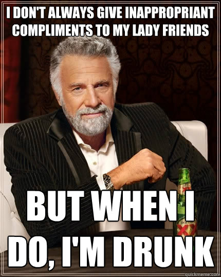I don't always give inappropriant compliments to my lady friends But when I do, I'm drunk  The Most Interesting Man In The World