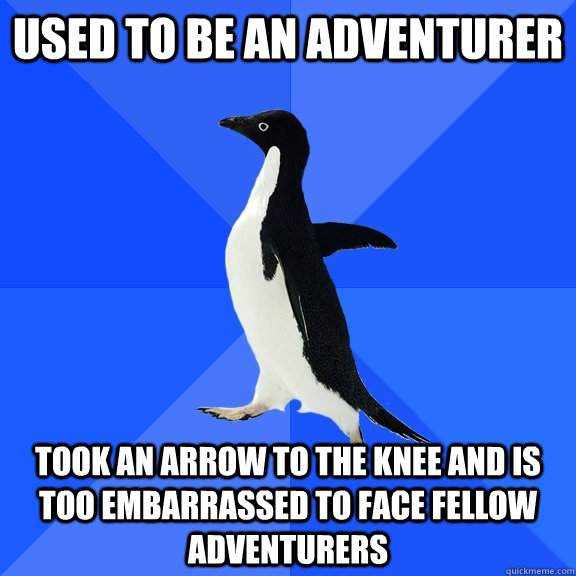 Used to be an adventurer took an arrow to the knee and is too embarrassed to face fellow adventurers  Socially Awkward Penguin