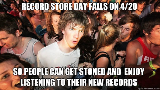 Record Store Day falls on 4/20
 So people can get stoned and  enjoy listening to their new records  Sudden Clarity Clarence