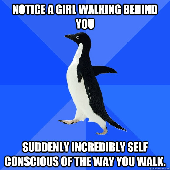 Notice a girl walking behind you Suddenly incredibly self conscious of the way you walk.  Socially Awkward Penguin