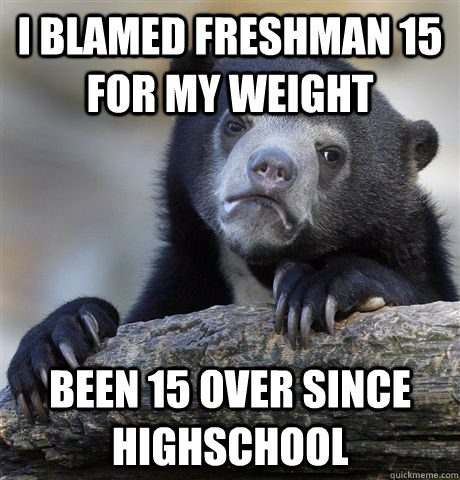 I blamed freshman 15 for my weight Been 15 over since highschool  Confession Bear