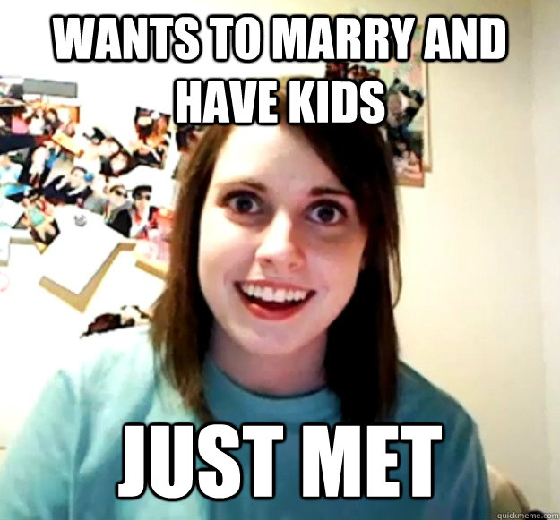 Wants to marry and have kids just met  Overly Attached Girlfriend