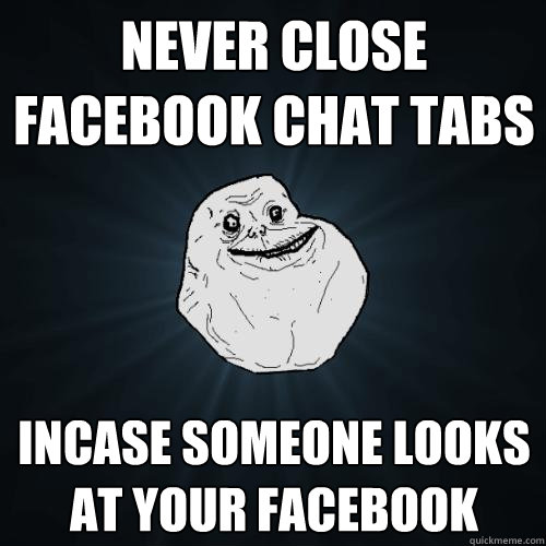 never close facebook chat tabs incase someone looks at your facebook  Forever Alone