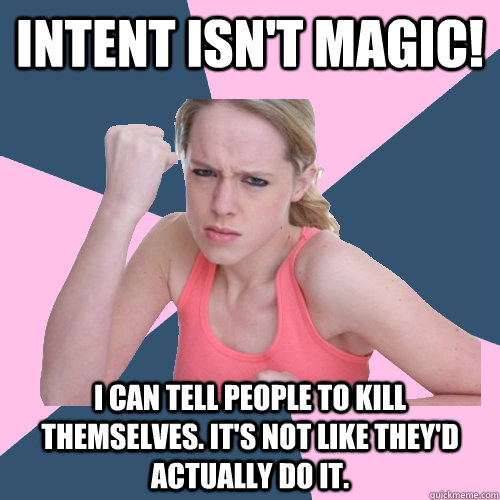 Intent isn't magic! I can tell people to kill themselves. It's not like they'd actually do it. - Intent isn't magic! I can tell people to kill themselves. It's not like they'd actually do it.  Social Justice Sally