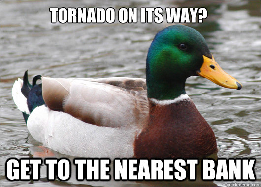 Tornado on its way? Get to the nearest bank  Actual Advice Mallard