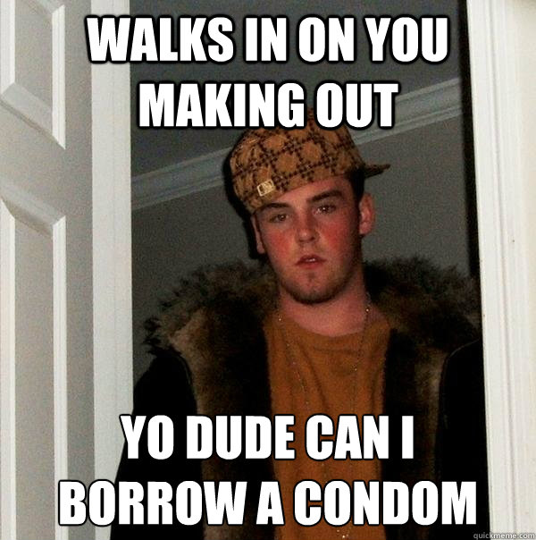 Walks in on you making out yo dude can i 
borrow a condom   Scumbag Steve