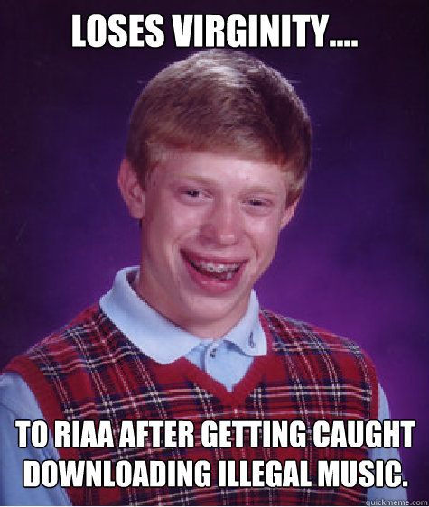 Loses Virginity.... To RIAA after getting caught downloading illegal music.  Bad Luck Brian