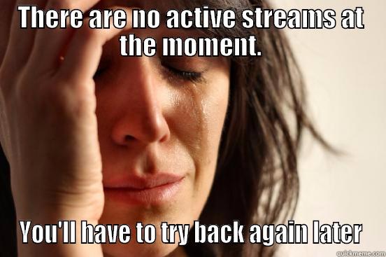 THERE ARE NO ACTIVE STREAMS AT THE MOMENT. YOU'LL HAVE TO TRY BACK AGAIN LATER First World Problems