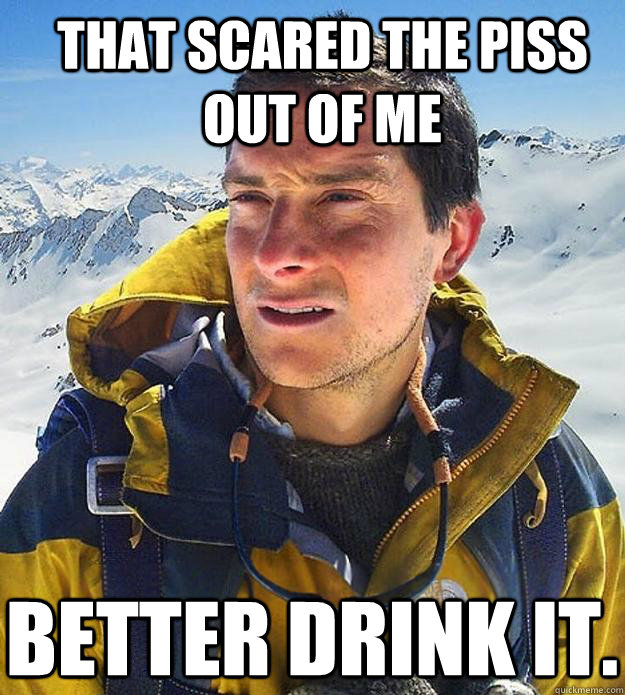 That scared the piss out of me Better drink it.  Best size bear grylls meme