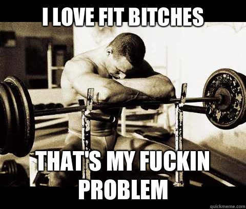 I love fit bitches  That's my fuckin problem  