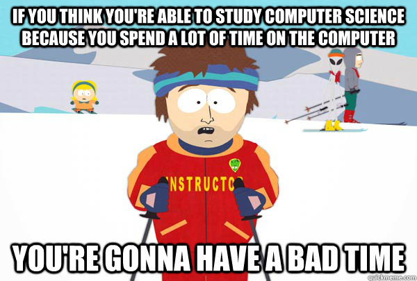 If you think you're able to study computer science because you spend a lot of time on the computer You're gonna have a bad time - If you think you're able to study computer science because you spend a lot of time on the computer You're gonna have a bad time  Misc