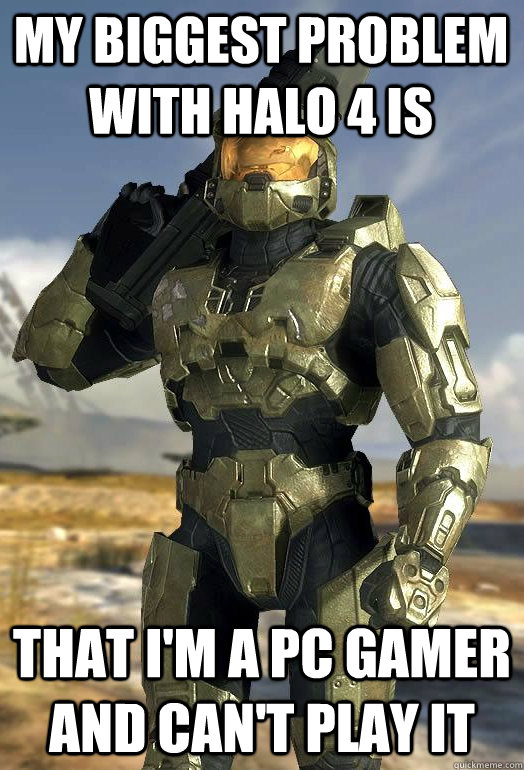 My biggest problem with halo 4 is that i'm a PC gamer and can't play it - My biggest problem with halo 4 is that i'm a PC gamer and can't play it  Master Chief