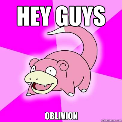 Hey guys Oblivion  Slowpoke