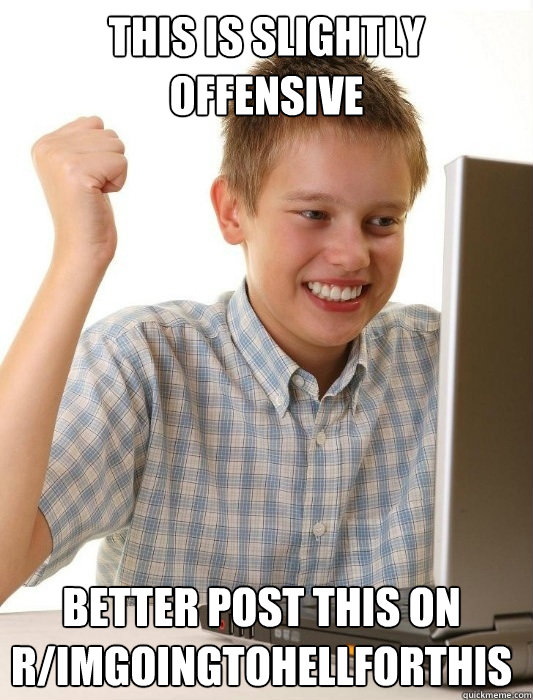 This is slightly offensive  better post this on r/imgoingtohellforthis  First Day on the Internet Kid