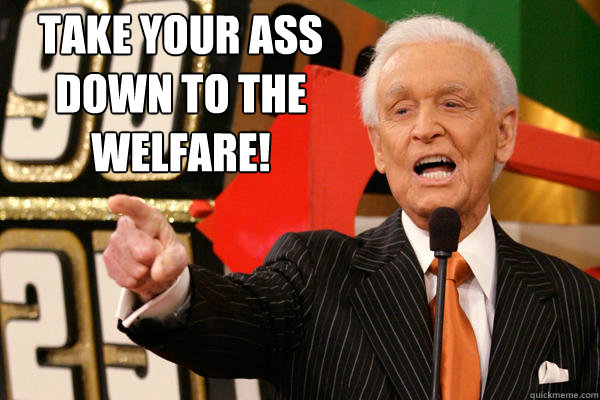 Take your ass down to the welfare!  Bob Barker