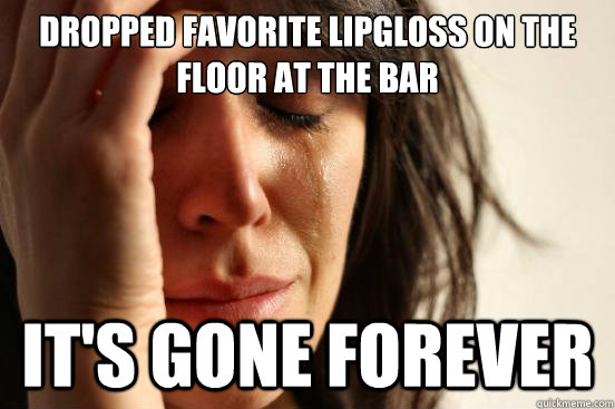 Dropped favorite lipgloss on the floor at the bar It's gone forever  First World Problems