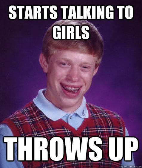 Starts talking to girls throws up  Bad Luck Brian