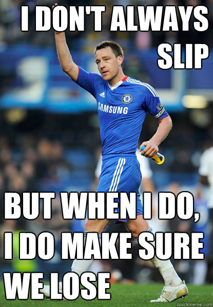 i don't always slip but when i do, i do make sure we lose  John Terry Hater